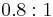 \ 0.8:1