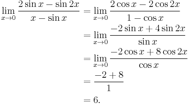 
\begin{align}
\lim_{x\to 0}{\frac{2\sin x-\sin 2x}{x-\sin x}}
& =\lim_{x\to 0}{\frac{2\cos x -2\cos 2x}{1-\cos x}} \\
& = \lim_{x\to 0}{\frac{-2\sin x +4\sin 2x}{\sin x}} \\
& = \lim_{x\to 0}{\frac{-2\cos x +8\cos 2x}{\cos x}} \\
& ={\frac{-2 +8}{1}} \\
& =6.
\end{align}
