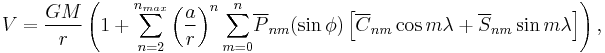 
V=\frac{GM}{r}\left(1+{\sum_{n=2}^{n_{max}}}\left(\frac{a}{r}\right)^n{\sum_{m=0}^n}
\overline{P}_{nm}(\sin\phi)\left[\overline{C}_{nm}\cos m\lambda+\overline{S}_{nm}\sin m\lambda\right]\right),
