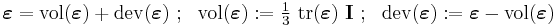 
   \boldsymbol{\varepsilon} = \mathrm{vol}(\boldsymbol{\varepsilon}) +  
        \mathrm{dev}(\boldsymbol{\varepsilon}) ~;~~ 
     \mathrm{vol}(\boldsymbol{\varepsilon}):= \tfrac{1}{3}~\mathrm{tr}(\boldsymbol{\varepsilon})~\mathbf{I} ~;~~
     \mathrm{dev}(\boldsymbol{\varepsilon}):= \boldsymbol{\varepsilon} - \mathrm{vol}(\boldsymbol{\varepsilon})
 